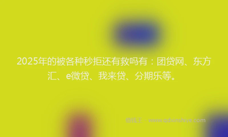 2025年的被各种秒拒还有救吗有：团贷网、东方汇、e微贷、我来贷、分期乐等。