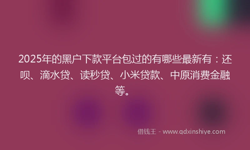 2025年的黑户下款平台包过的有哪些最新有：还呗、滴水贷、读秒贷、小米贷款、中原消费金融等。