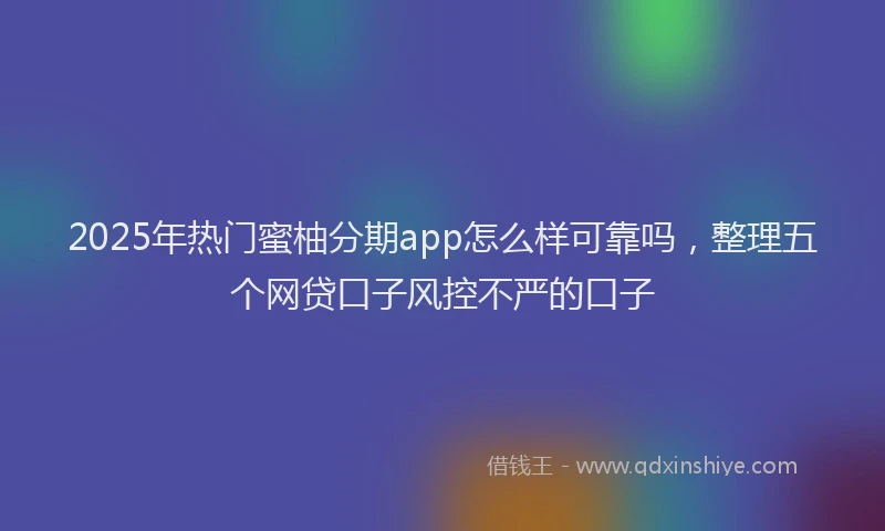 2025年热门蜜柚分期app怎么样可靠吗，整理五个网贷口子风控不严的口子