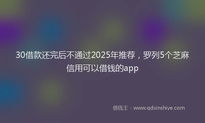 30借款还完后不通过2025年推荐，罗列5个芝麻信用可以借钱的app