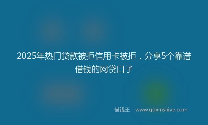 2025年热门贷款被拒信用卡被拒，分享5个靠谱借钱的网贷口子