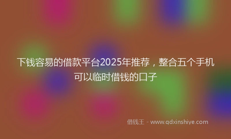 下钱容易的借款平台2025年推荐，整合五个手机可以临时借钱的口子