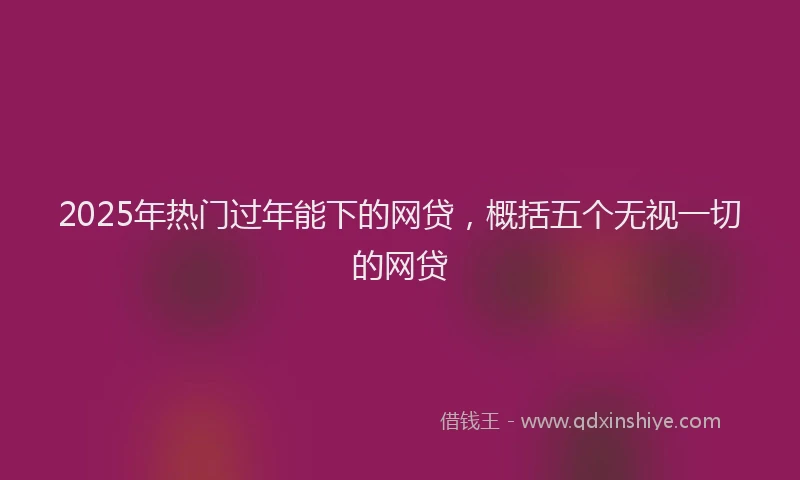 2025年热门过年能下的网贷，概括五个无视一切的网贷