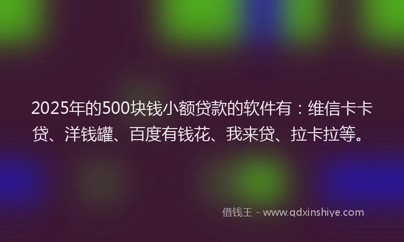 2025年的500块钱小额贷款的软件有：维信卡卡贷、洋钱罐、百度有钱花、我来贷、拉卡拉等。