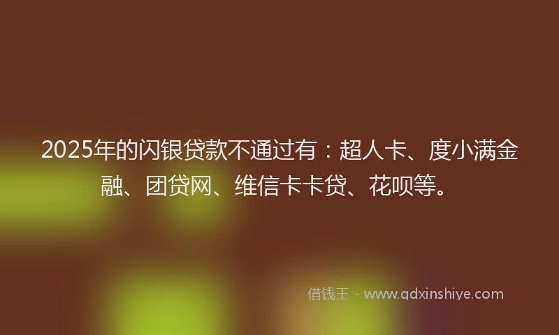 2025年的闪银贷款不通过有：超人卡、度小满金融、团贷网、维信卡卡贷、花呗等。
