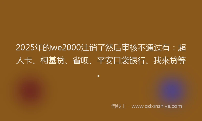 2025年的we2000注销了然后审核不通过有：超人卡、柯基贷、省呗、平安口袋银行、我来贷等。