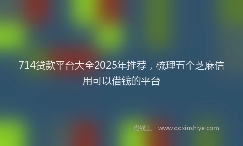 714贷款平台大全2025年推荐，梳理五个芝麻信用可以借钱的平台
