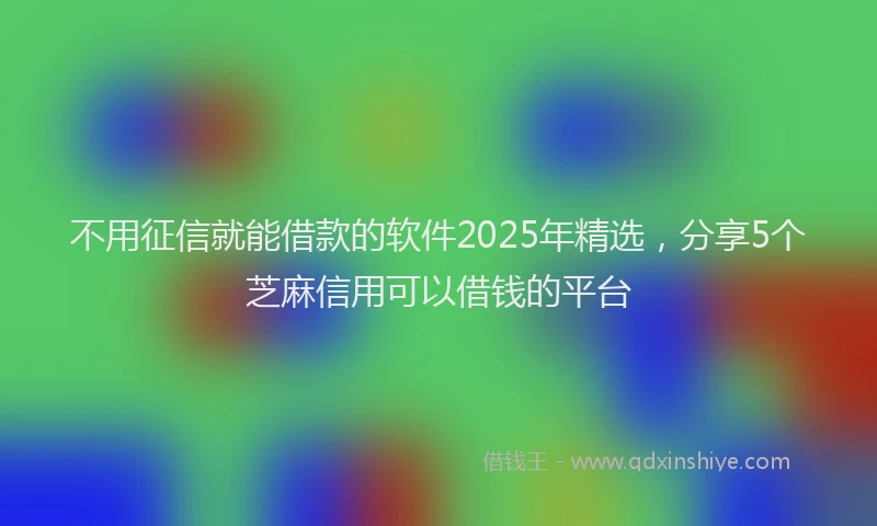 不用征信就能借款的软件2025年精选，分享5个芝麻信用可以借钱的平台