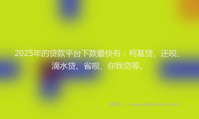 2025年的贷款平台下款最快有：柯基贷、还呗、滴水贷、省呗、你我贷等。