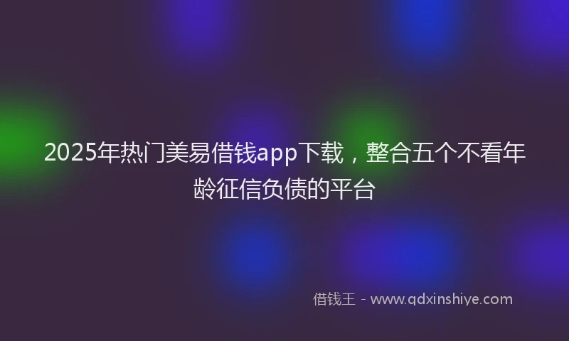 2025年热门美易借钱app下载，整合五个不看年龄征信负债的平台