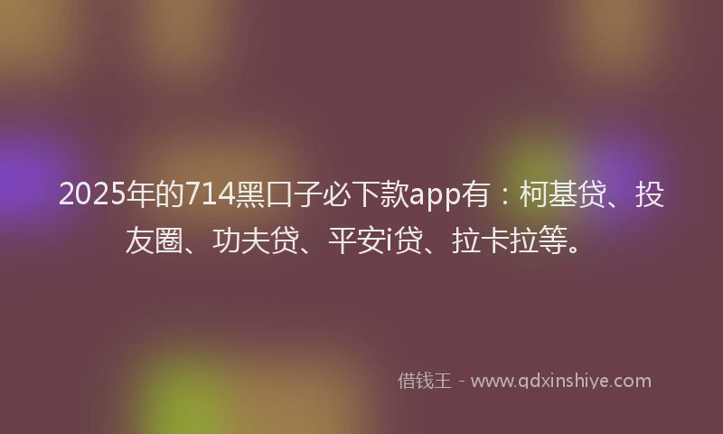 2025年的714黑口子必下款app有：柯基贷、投友圈、功夫贷、平安i贷、拉卡拉等。
