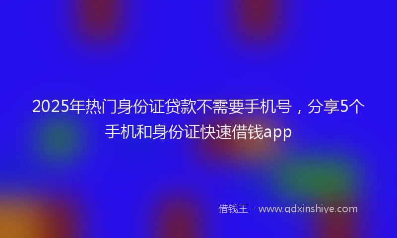2025年热门身份证贷款不需要手机号，分享5个手机和身份证快速借钱app