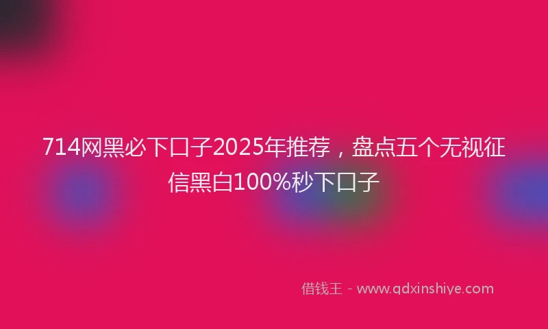 714网黑必下口子2025年推荐，盘点五个无视征信黑白100%秒下口子