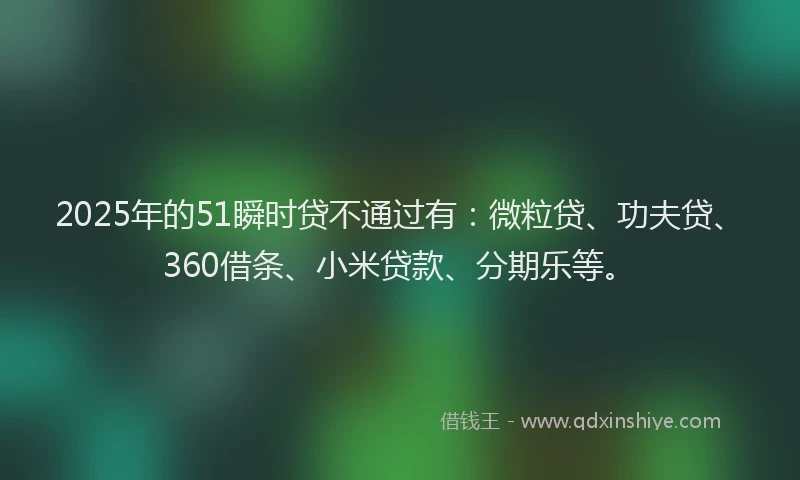 2025年的51瞬时贷不通过有：微粒贷、功夫贷、360借条、小米贷款、分期乐等。