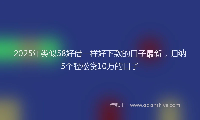 2025年类似58好借一样好下款的口子最新，归纳5个轻松贷10万的口子