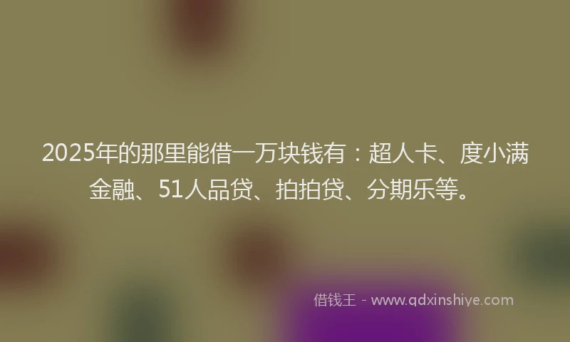 2025年的那里能借一万块钱有：超人卡、度小满金融、51人品贷、拍拍贷、分期乐等。