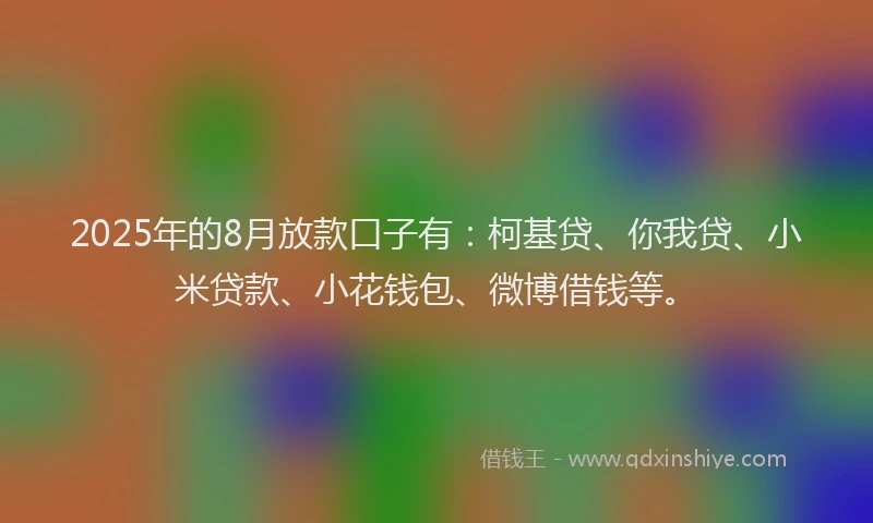 2025年的8月放款口子有：柯基贷、你我贷、小米贷款、小花钱包、微博借钱等。