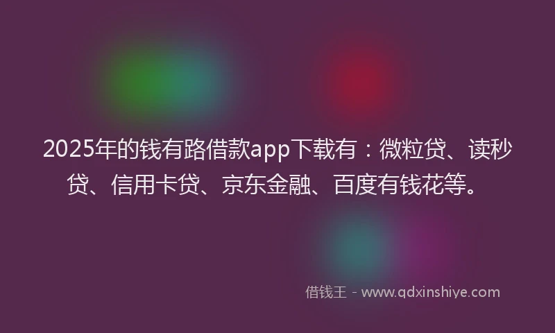 2025年的钱有路借款app下载有：微粒贷、读秒贷、信用卡贷、京东金融、百度有钱花等。