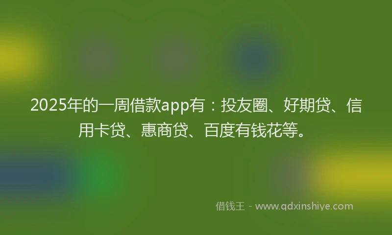 2025年的一周借款app有：投友圈、好期贷、信用卡贷、惠商贷、百度有钱花等。