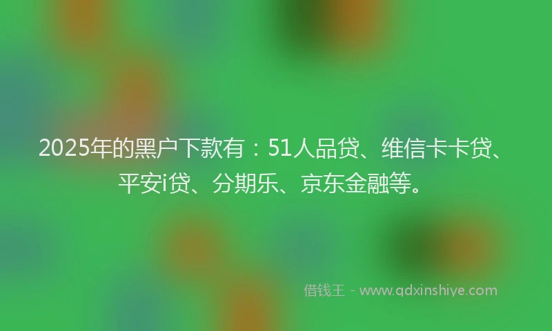 2025年的黑户下款有：51人品贷、维信卡卡贷、平安i贷、分期乐、京东金融等。