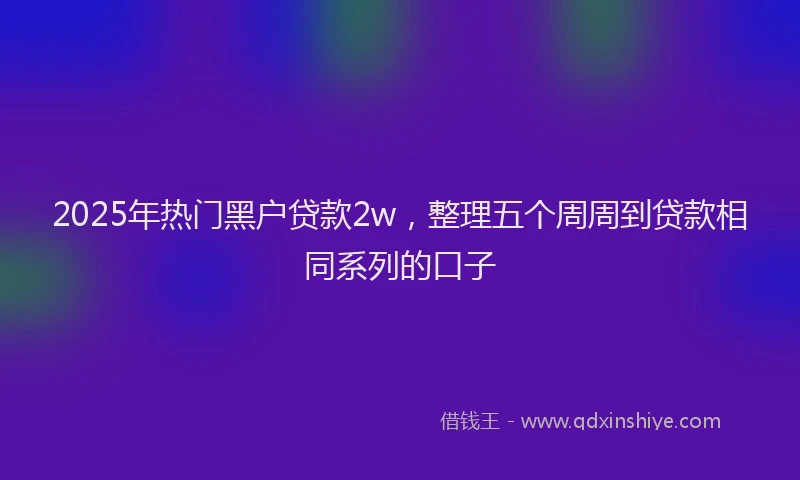2025年热门黑户贷款2w，整理五个周周到贷款相同系列的口子