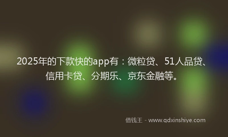2025年的下款快的app有：微粒贷、51人品贷、信用卡贷、分期乐、京东金融等。