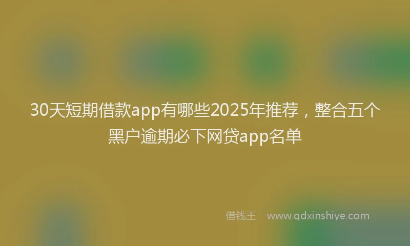 30天短期借款app有哪些2025年推荐，整合五个黑户逾期必下网贷app名单