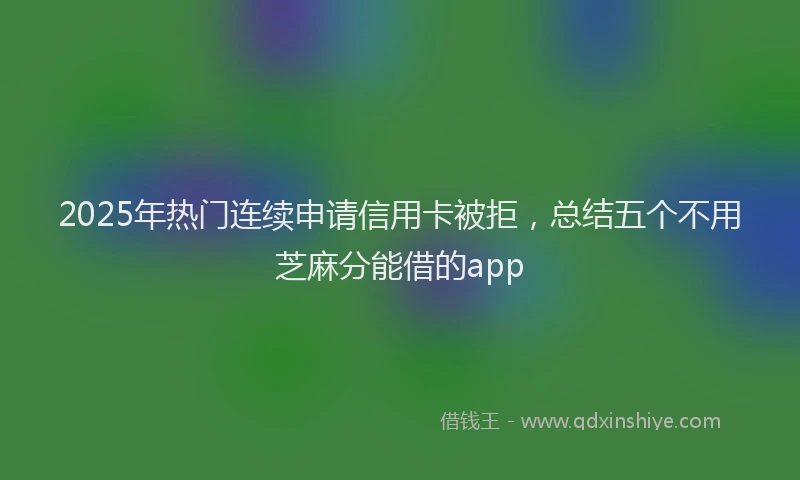 2025年热门连续申请信用卡被拒，总结五个不用芝麻分能借的app