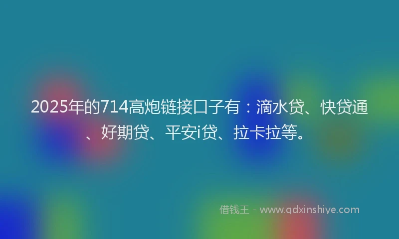 2025年的714高炮链接口子有：滴水贷、快贷通、好期贷、平安i贷、拉卡拉等。