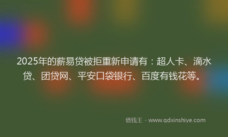 2025年的薪易贷被拒重新申请有：超人卡、滴水贷、团贷网、平安口袋银行、百度有钱花等。