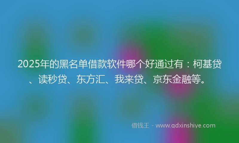 2025年的黑名单借款软件哪个好通过有：柯基贷、读秒贷、东方汇、我来贷、京东金融等。
