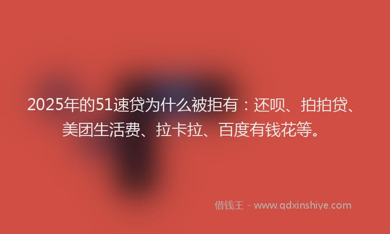 2025年的51速贷为什么被拒有：还呗、拍拍贷、美团生活费、拉卡拉、百度有钱花等。