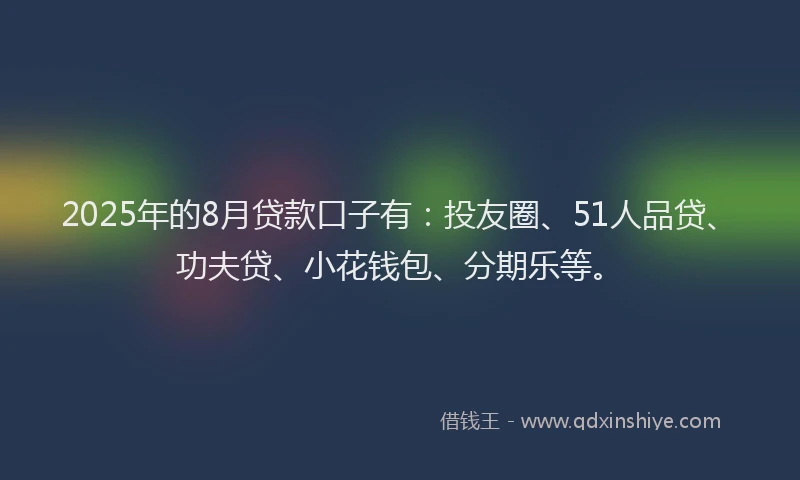 2025年的8月贷款口子有：投友圈、51人品贷、功夫贷、小花钱包、分期乐等。