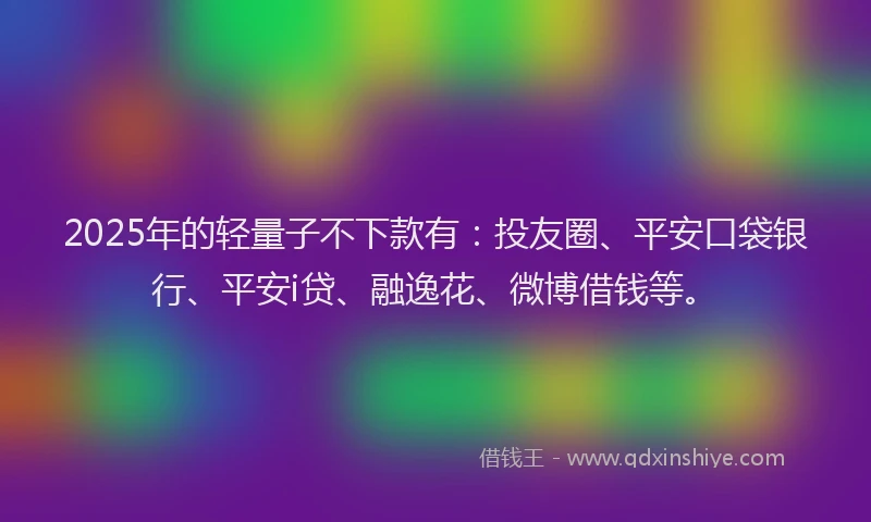 2025年的轻量子不下款有：投友圈、平安口袋银行、平安i贷、融逸花、微博借钱等。