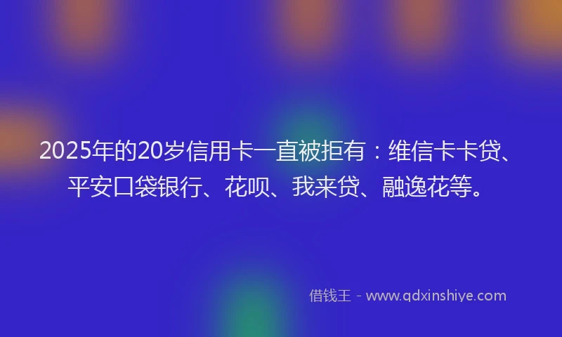 2025年的20岁信用卡一直被拒有：维信卡卡贷、平安口袋银行、花呗、我来贷、融逸花等。