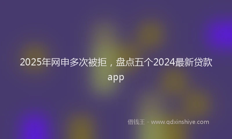 2025年网申多次被拒，盘点五个2024最新贷款app