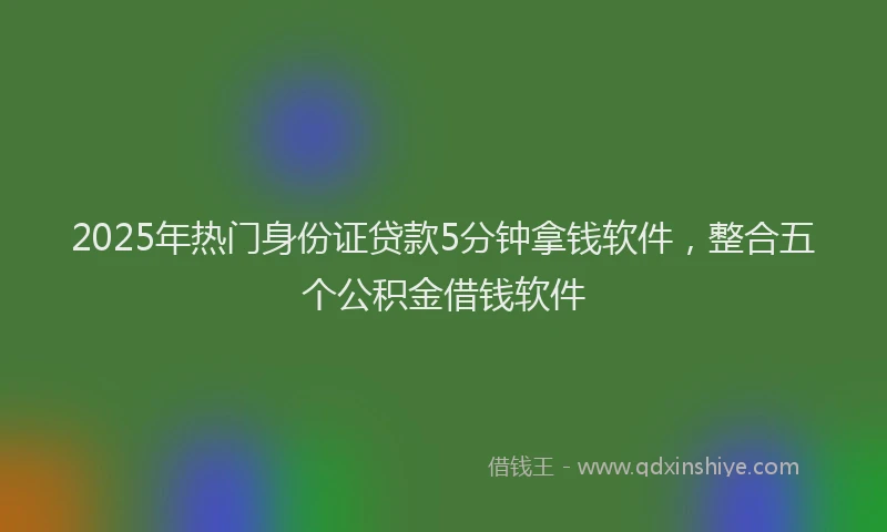2025年热门身份证贷款5分钟拿钱软件，整合五个公积金借钱软件