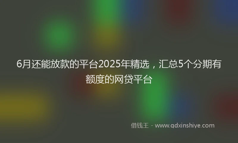 6月还能放款的平台2025年精选，汇总5个分期有额度的网贷平台