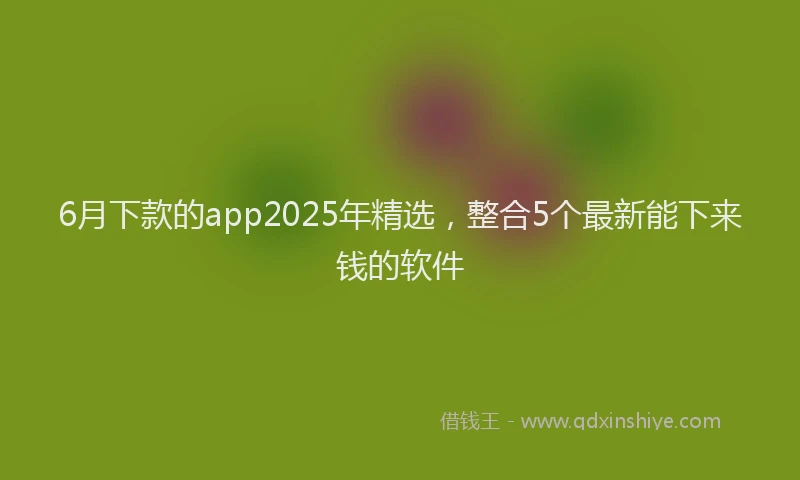 6月下款的app2025年精选，整合5个最新能下来钱的软件