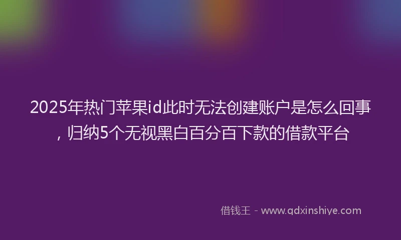 2025年热门苹果id此时无法创建账户是怎么回事，归纳5个无视黑白百分百下款的借款平台