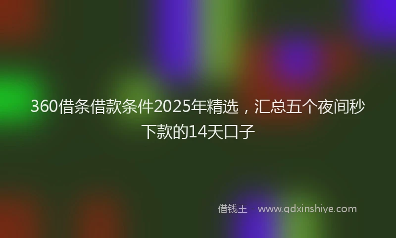 360借条借款条件2025年精选，汇总五个夜间秒下款的14天口子