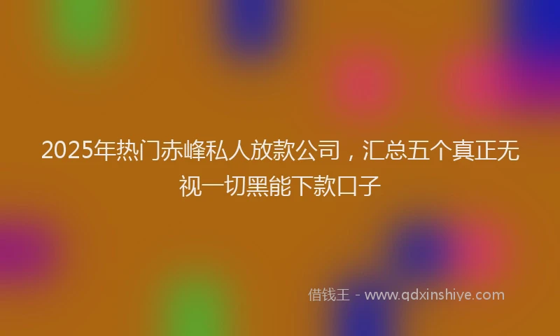 2025年热门赤峰私人放款公司，汇总五个真正无视一切黑能下款口子