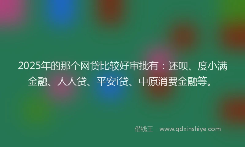 2025年的那个网贷比较好审批有：还呗、度小满金融、人人贷、平安i贷、中原消费金融等。