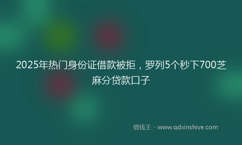 2025年热门身份证借款被拒，罗列5个秒下700芝麻分贷款口子
