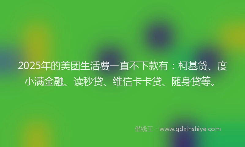2025年的美团生活费一直不下款有：柯基贷、度小满金融、读秒贷、维信卡卡贷、随身贷等。
