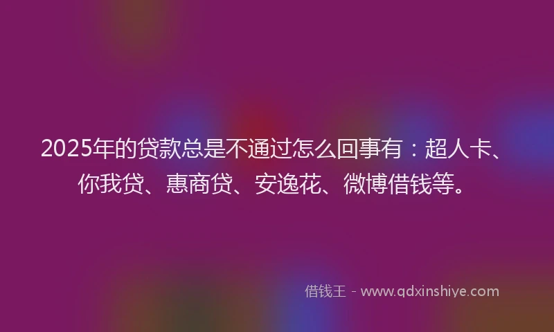 2025年的贷款总是不通过怎么回事有：超人卡、你我贷、惠商贷、安逸花、微博借钱等。