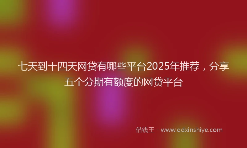 七天到十四天网贷有哪些平台2025年推荐，分享五个分期有额度的网贷平台