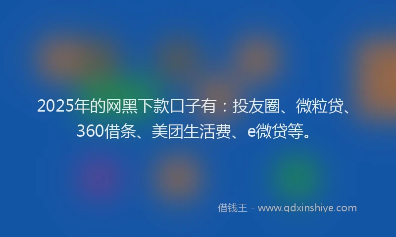 2025年的网黑下款口子有：投友圈、微粒贷、360借条、美团生活费、e微贷等。