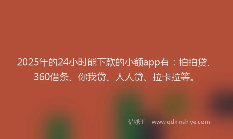 2025年的24小时能下款的小额app有：拍拍贷、360借条、你我贷、人人贷、拉卡拉等。