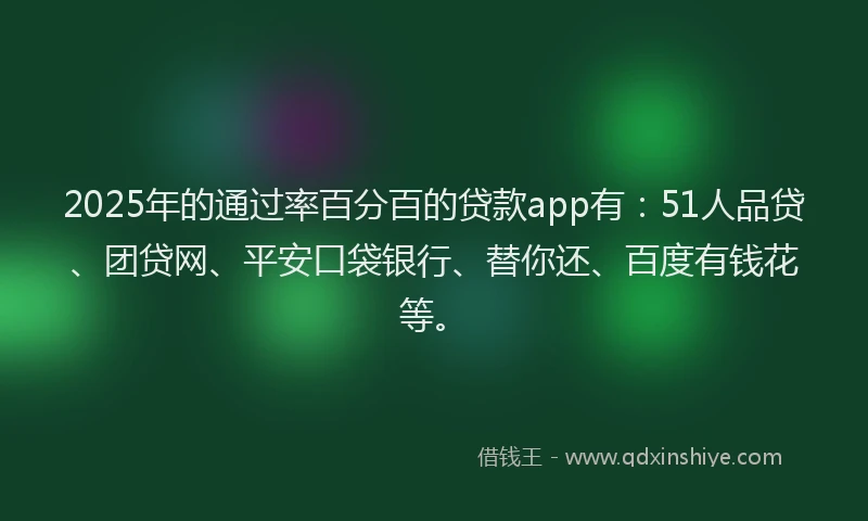 2025年的通过率百分百的贷款app有：51人品贷、团贷网、平安口袋银行、替你还、百度有钱花等。